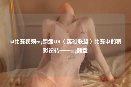 lol比赛视频rng翻盘LOL（英雄联盟）比赛中的精彩逆转——rng翻盘