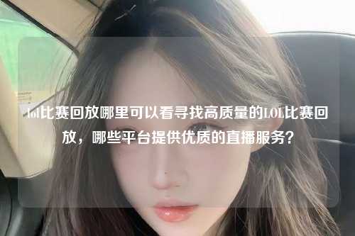lol比赛回放哪里可以看寻找高质量的LOL比赛回放，哪些平台提供优质的直播服务？