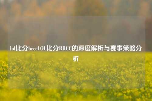 lol比分brccLOL比分BRCC的深度解析与赛事策略分析