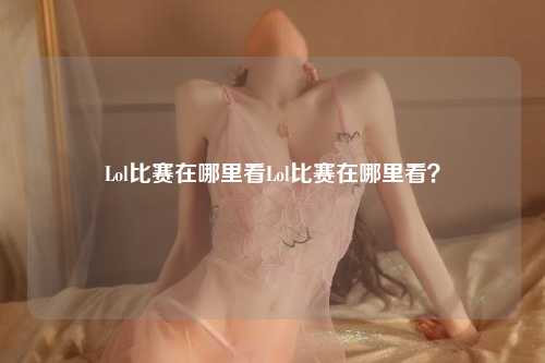 Lol比赛在哪里看Lol比赛在哪里看？