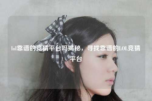 lol靠谱的竞猜平台吗揭秘，寻找靠谱的LOL竞猜平台