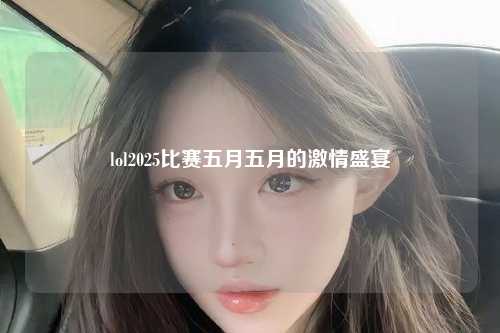 lol2025比赛五月五月的激情盛宴