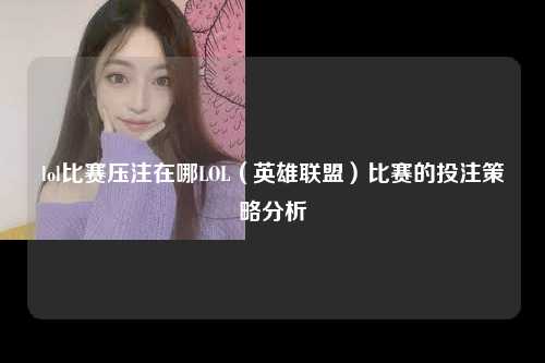 lol比赛压注在哪LOL（英雄联盟）比赛的投注策略分析