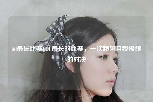 lol最长比赛LOL最长的比赛，一次超越自我极限的对决