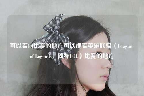 可以看lol比赛的地方可以观看英雄联盟（League of Legends，简称LOL）比赛的地方