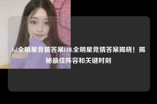 lol全明星竞猜答案LOL全明星竞猜答案揭晓！揭秘最佳阵容和关键时刻