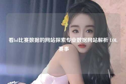 看lol比赛数据的网站探索专业数据网站解析 LOL 赛事
