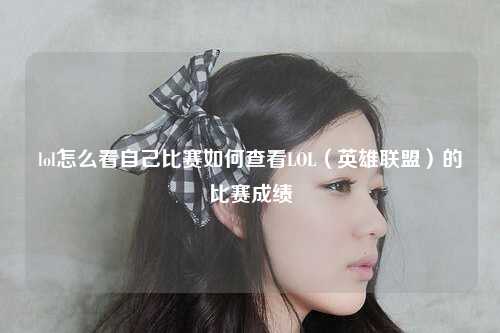 lol怎么看自己比赛如何查看LOL（英雄联盟）的比赛成绩