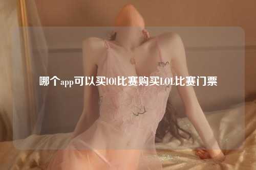 哪个app可以买lOl比赛购买LOL比赛门票