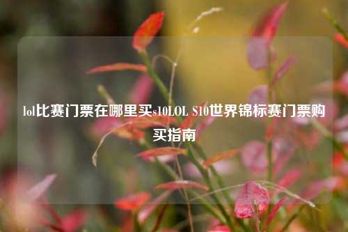 lol比赛门票在哪里买s10LOL S10世界锦标赛门票购买指南