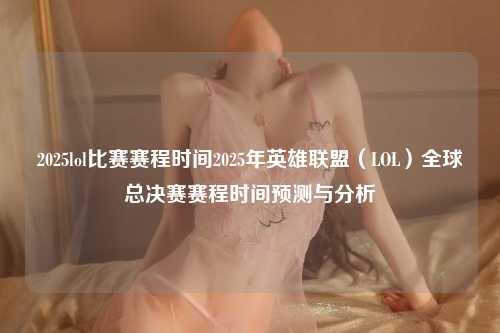 2025lol比赛赛程时间2025年英雄联盟（LOL）全球总决赛赛程时间预测与分析