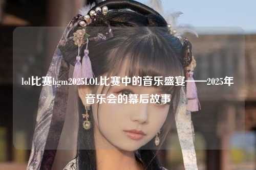 lol比赛bgm2025LOL比赛中的音乐盛宴——2025年音乐会的幕后故事