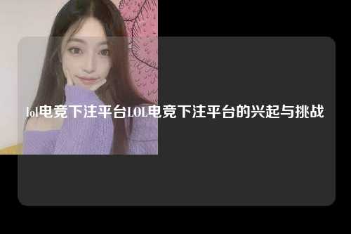 lol电竞下注平台LOL电竞下注平台的兴起与挑战