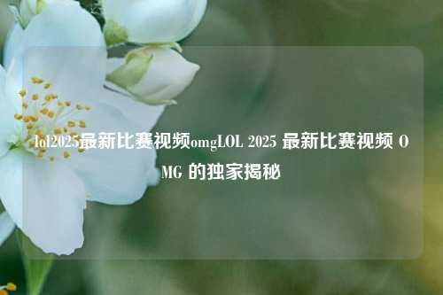 lol2025最新比赛视频omgLOL 2025 最新比赛视频 OMG 的独家揭秘