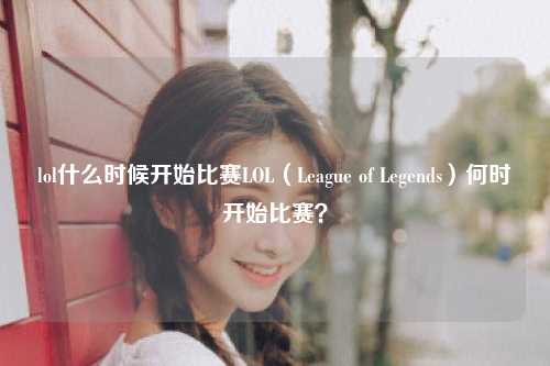 lol什么时候开始比赛LOL（League of Legends）何时开始比赛？