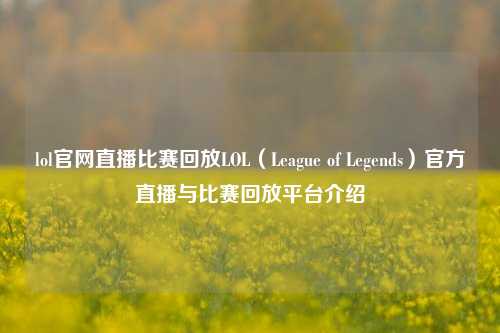 lol官网直播比赛回放LOL（League of Legends）官方直播与比赛回放平台介绍
