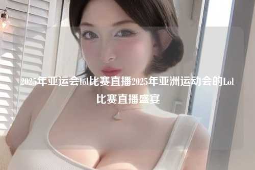 2025年亚运会lol比赛直播2025年亚洲运动会的Lol比赛直播盛宴