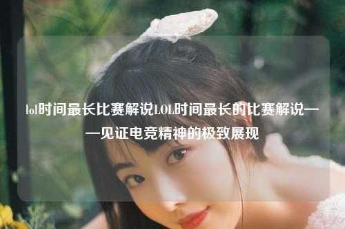 lol时间最长比赛解说LOL时间最长的比赛解说——见证电竞精神的极致展现