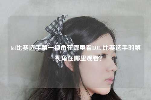 lol比赛选手第一视角在哪里看LOL 比赛选手的第一视角在哪里观看？