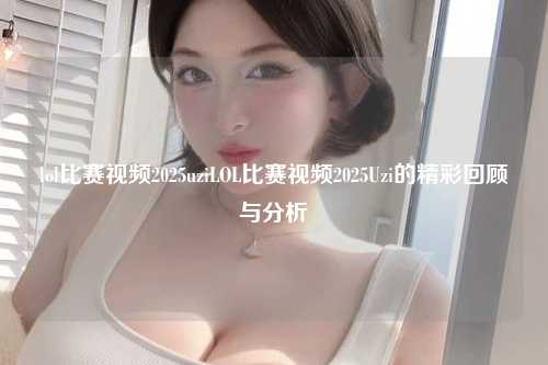 lol比赛视频2025uziLOL比赛视频2025Uzi的精彩回顾与分析