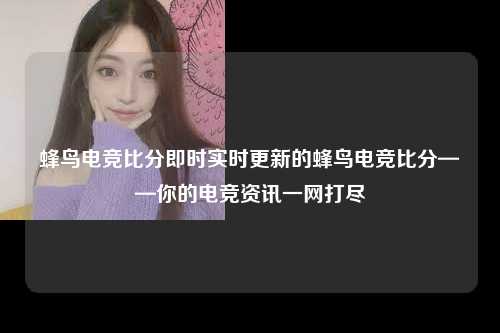 蜂鸟电竞比分即时实时更新的蜂鸟电竞比分——你的电竞资讯一网打尽