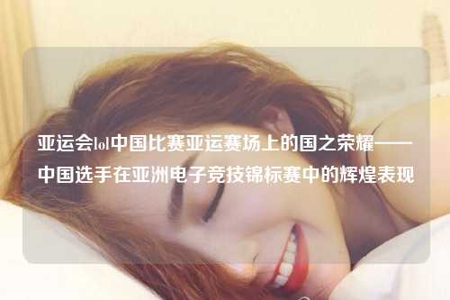 亚运会lol中国比赛亚运赛场上的国之荣耀——中国选手在亚洲电子竞技锦标赛中的辉煌表现