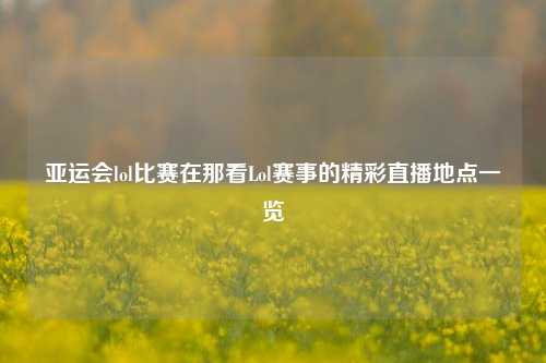 亚运会lol比赛在那看Lol赛事的精彩直播地点一览
