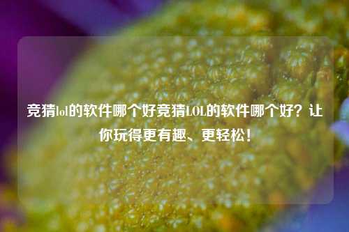 竞猜lol的软件哪个好竞猜LOL的软件哪个好？让你玩得更有趣、更轻松！