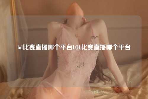 lol比赛直播哪个平台LOL比赛直播哪个平台