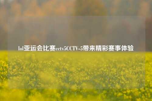 lol亚运会比赛cctv5CCTV-5带来精彩赛事体验