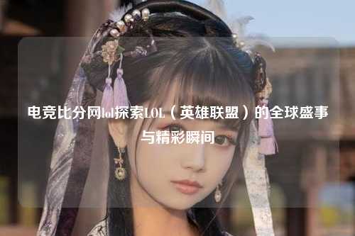 电竞比分网lol探索LOL（英雄联盟）的全球盛事与精彩瞬间