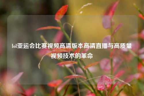 lol亚运会比赛视频高清版本高清直播与高质量视频技术的革命