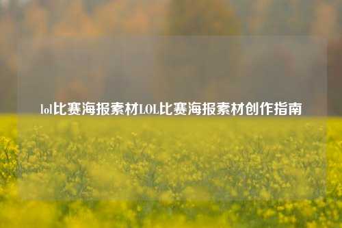 lol比赛海报素材LOL比赛海报素材创作指南