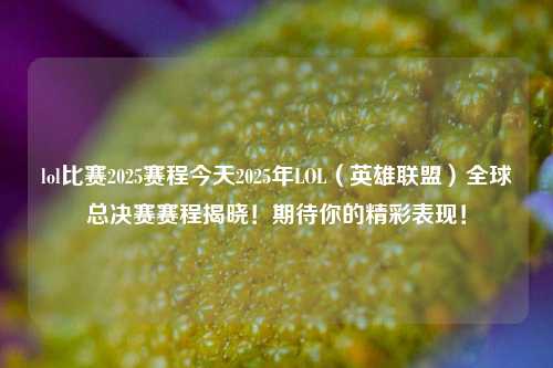 lol比赛2025赛程今天2025年LOL（英雄联盟）全球总决赛赛程揭晓！期待你的精彩表现！