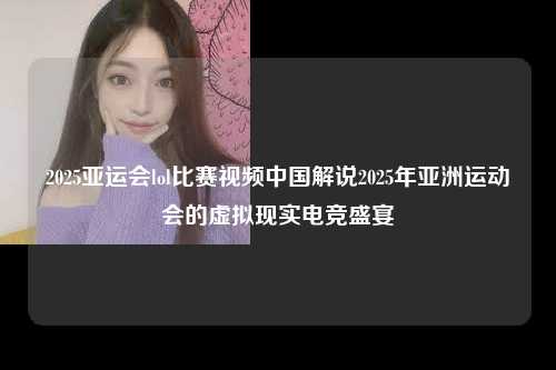 2025亚运会lol比赛视频中国解说2025年亚洲运动会的虚拟现实电竞盛宴
