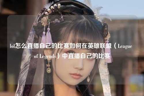 lol怎么直播自己的比赛如何在英雄联盟（League of Legends）中直播自己的比赛