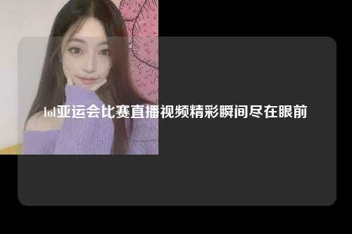 lol亚运会比赛直播视频精彩瞬间尽在眼前