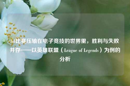 lol比赛压输在电子竞技的世界里，胜利与失败并存——以英雄联盟（League of Legends）为例的分析