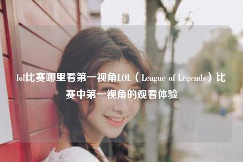 lol比赛哪里看第一视角LOL（League of Legends）比赛中第一视角的观看体验