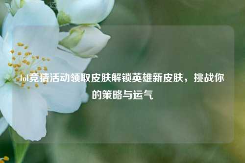 lol竞猜活动领取皮肤解锁英雄新皮肤，挑战你的策略与运气