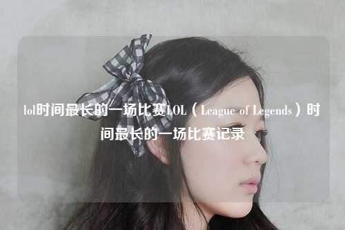 lol时间最长的一场比赛LOL（League of Legends）时间最长的一场比赛记录