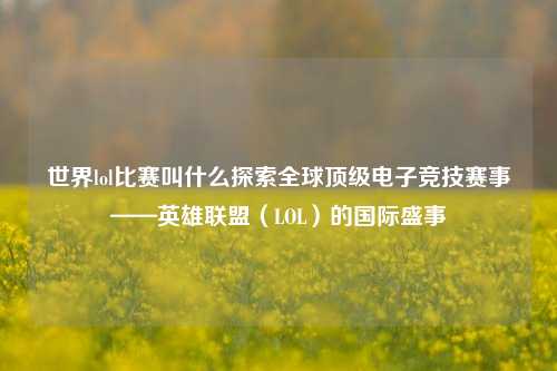 世界lol比赛叫什么探索全球顶级电子竞技赛事——英雄联盟（LOL）的国际盛事