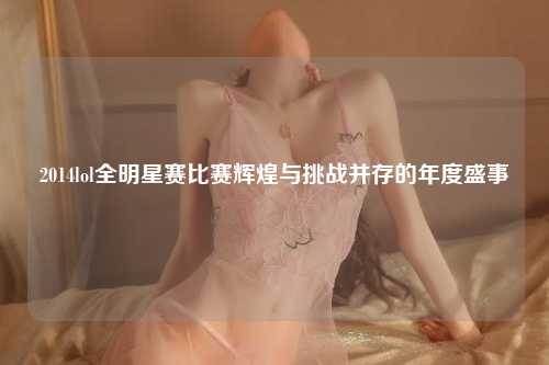2014lol全明星赛比赛辉煌与挑战并存的年度盛事