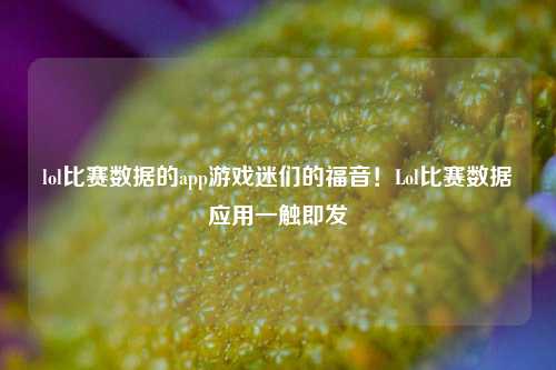 lol比赛数据的app游戏迷们的福音！Lol比赛数据应用一触即发