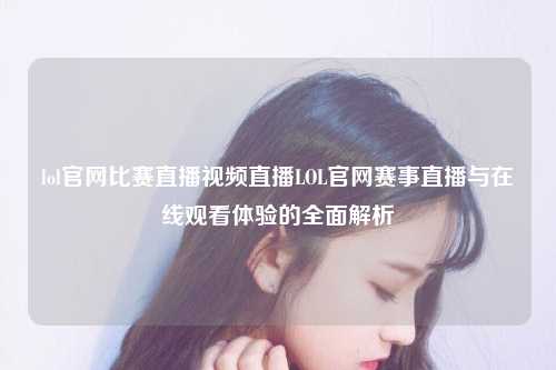 lol官网比赛直播视频直播LOL官网赛事直播与在线观看体验的全面解析