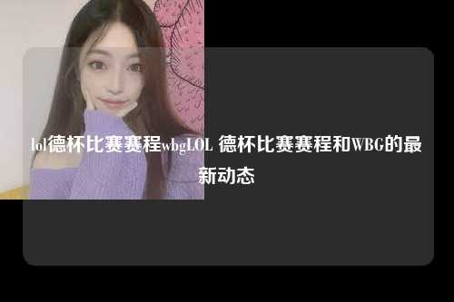 lol德杯比赛赛程wbgLOL 德杯比赛赛程和WBG的最新动态