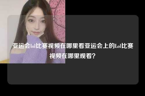 亚运会lol比赛视频在哪里看亚运会上的Lol比赛视频在哪里观看？
