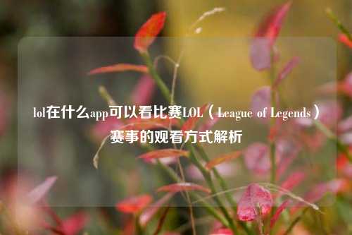 lol在什么app可以看比赛LOL（League of Legends）赛事的观看方式解析