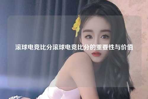 滚球电竞比分滚球电竞比分的重要性与价值