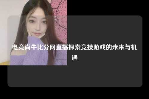 电竞尚牛比分网直播探索竞技游戏的未来与机遇